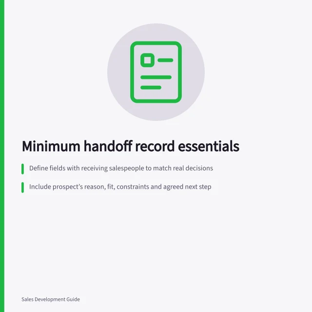 Minimum handoff record essentials: Define fields with receiving salespeople to match real decisions; Include prospect’s reason, fit, constraints and agreed next step; Mark missing facts as 'unknown'—don’t assume budget or timeline. Agreeing on a minimum useful handoff record
