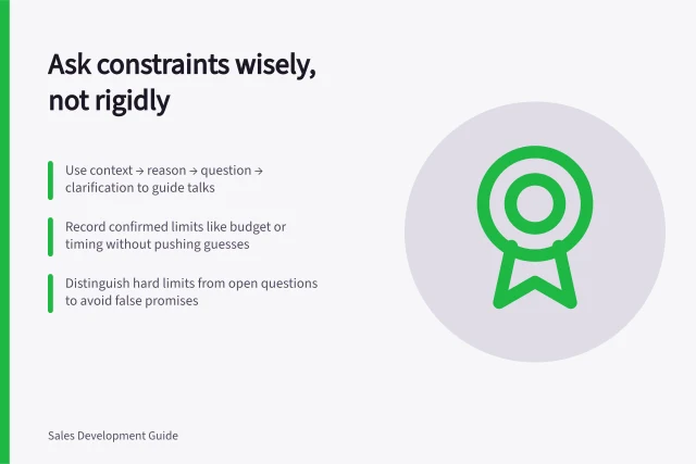 Ask constraints wisely, not rigidly: Use context → reason → question → clarification to guide talks; Record confirmed limits like budget or timing without pushing guesses; Distinguish hard limits from open questions to avoid false promises. Asking about constraints without forcing a rigid script