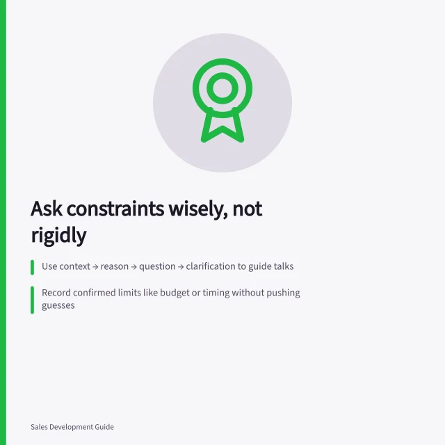 Ask constraints wisely, not rigidly: Use context → reason → question → clarification to guide talks; Record confirmed limits like budget or timing without pushing guesses; Distinguish hard limits from open questions to avoid false promises. Asking about constraints without forcing a rigid script