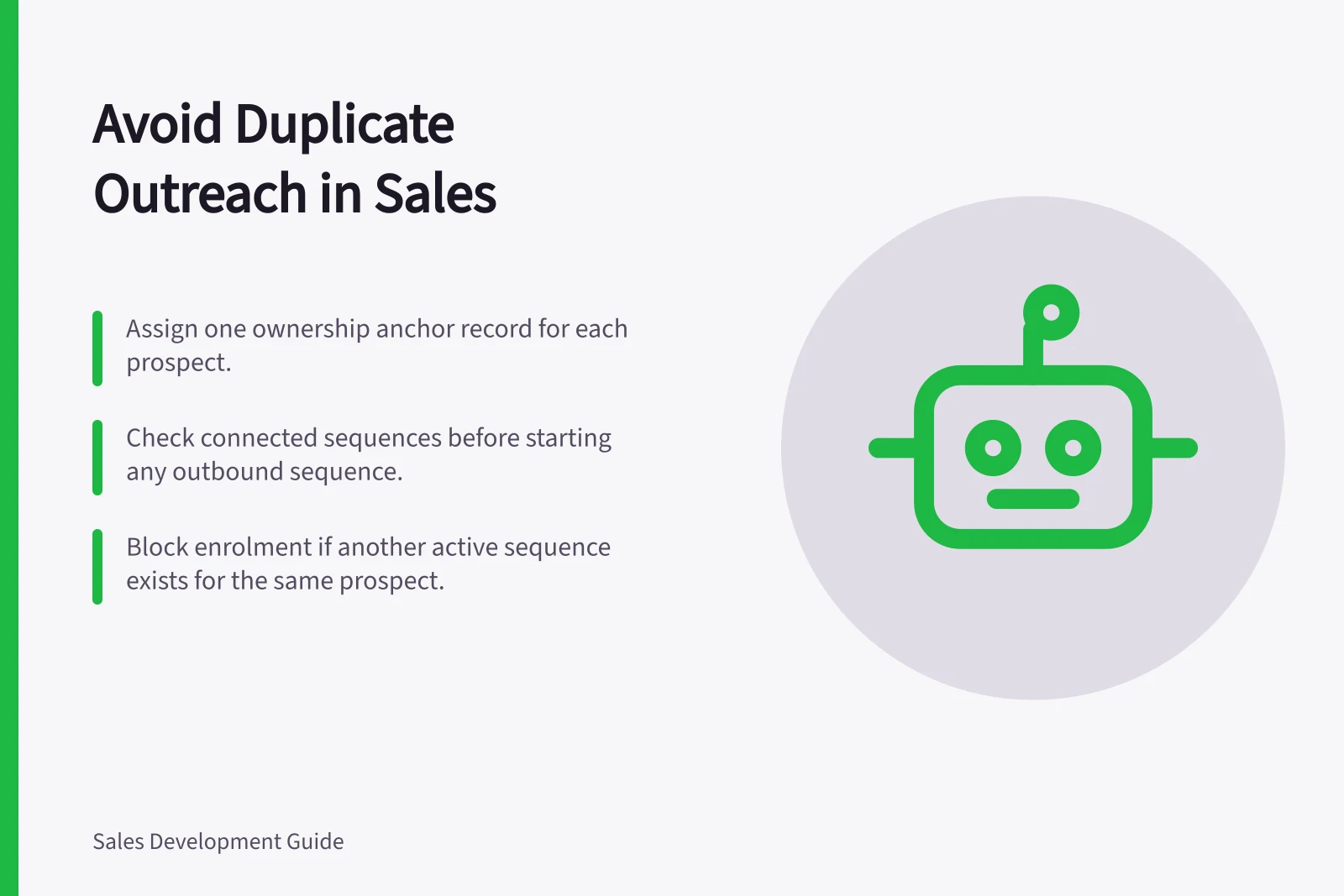 Avoid Duplicate Outreach in Sales: Assign one ownership anchor record for each prospect.; Check connected sequences before starting any outbound sequence.; Block enrolment if another active sequence exists for the same prospect.
