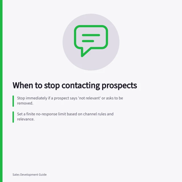When to stop contacting prospects: Stop immediately if a prospect says 'not relevant' or asks to be removed.; Set a finite no-response limit based on channel rules and relevance.; Record the stop date and reason to prevent restarting without context. Choosing when to stop contacting a prospect