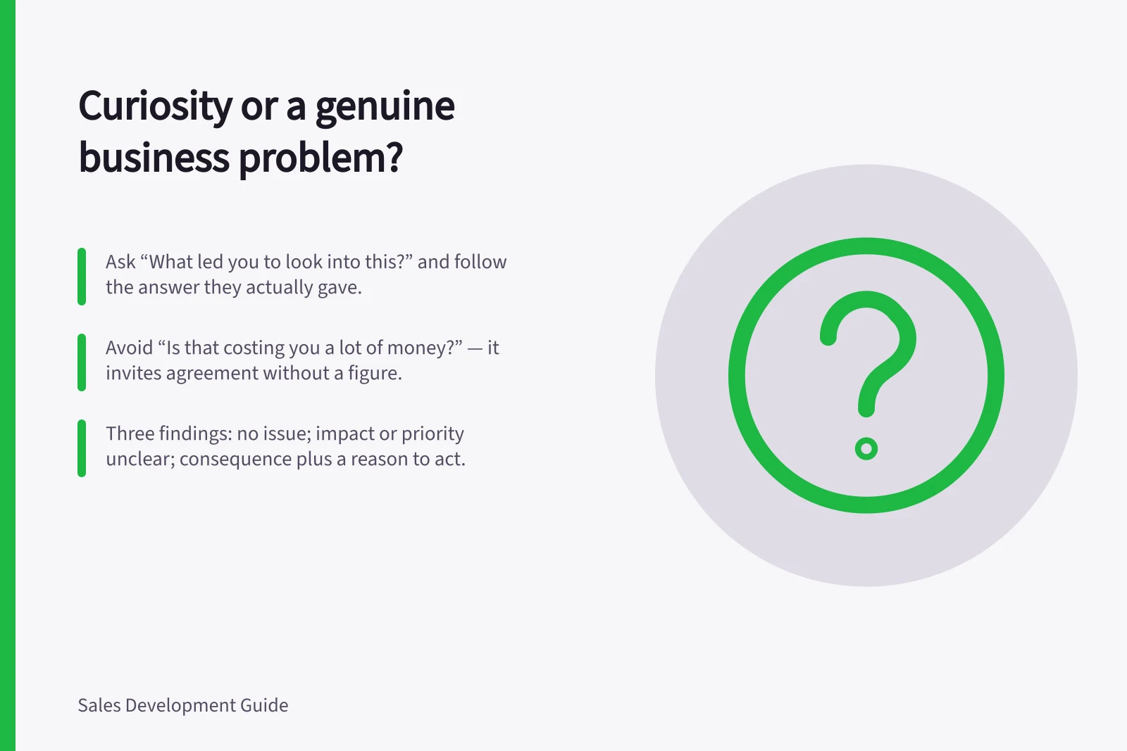 Curiosity or a genuine business problem?: Ask “What led you to look into this?” and follow the answer they actually gave.; Avoid “Is that costing you a lot of money?” — it invites agreement without a figure.; Three findings: no issue; impact or priority unclear; consequence plus a reason to act.