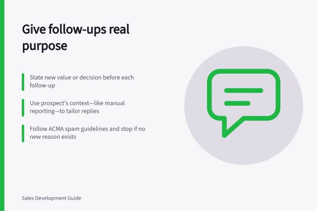 Give follow-ups real purpose: State new value or decision before each follow-up; Use prospect’s context—like manual reporting—to tailor replies; Follow ACMA spam guidelines and stop if no new reason exists. Giving each follow-up a distinct reason to exist