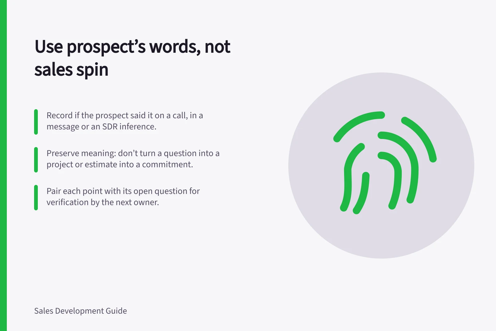 Use prospect’s words, not sales spin: Record if the prospect said it on a call, in a message or an SDR inference.; Preserve meaning: don’t turn a question into a project or estimate into a commitment.; Pair each point with its open question for verification by the next owner.