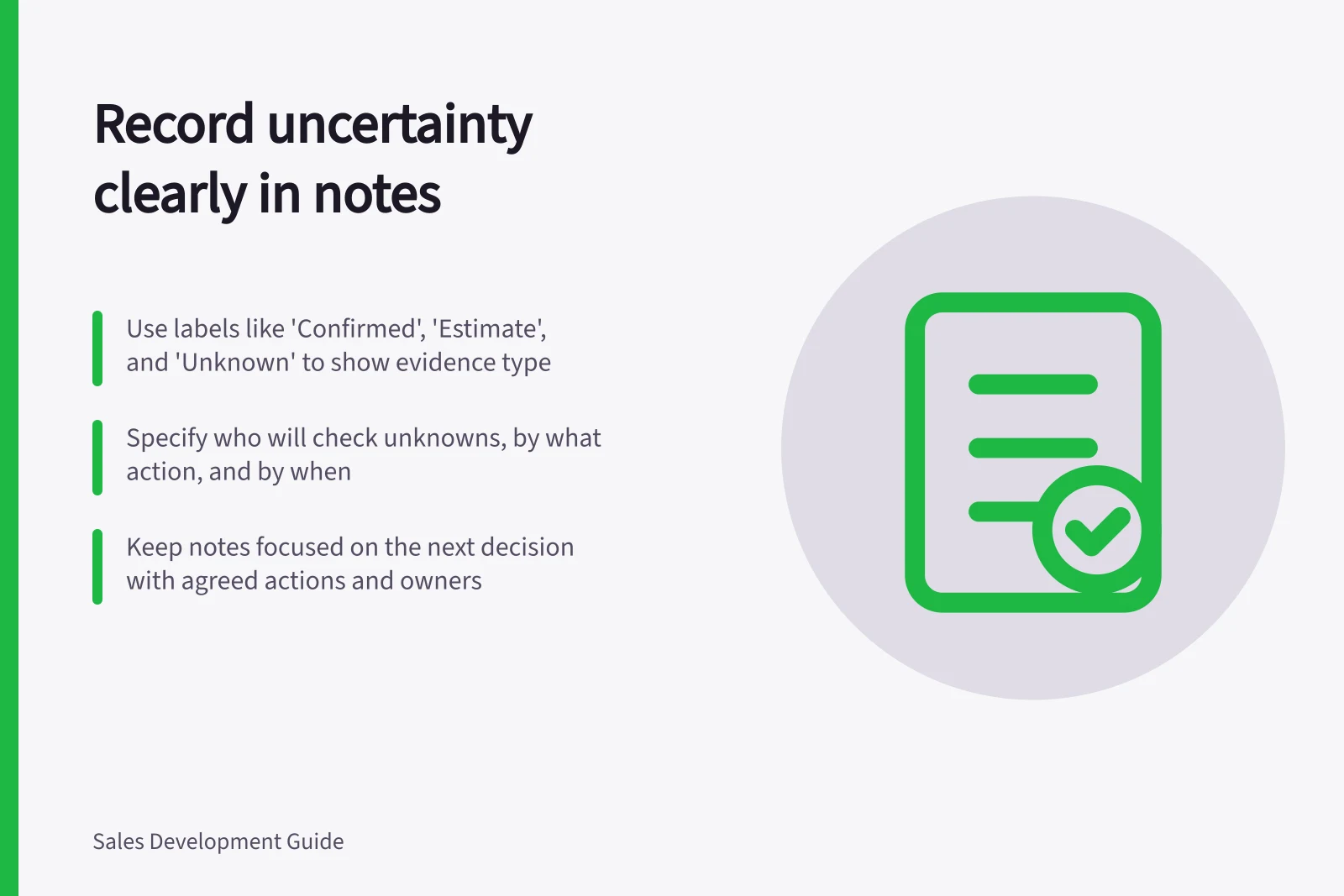 Record uncertainty clearly in notes: Use labels like 'Confirmed', 'Estimate', and 'Unknown' to show evidence type; Specify who will check unknowns, by what action, and by when; Keep notes focused on the next decision with agreed actions and owners