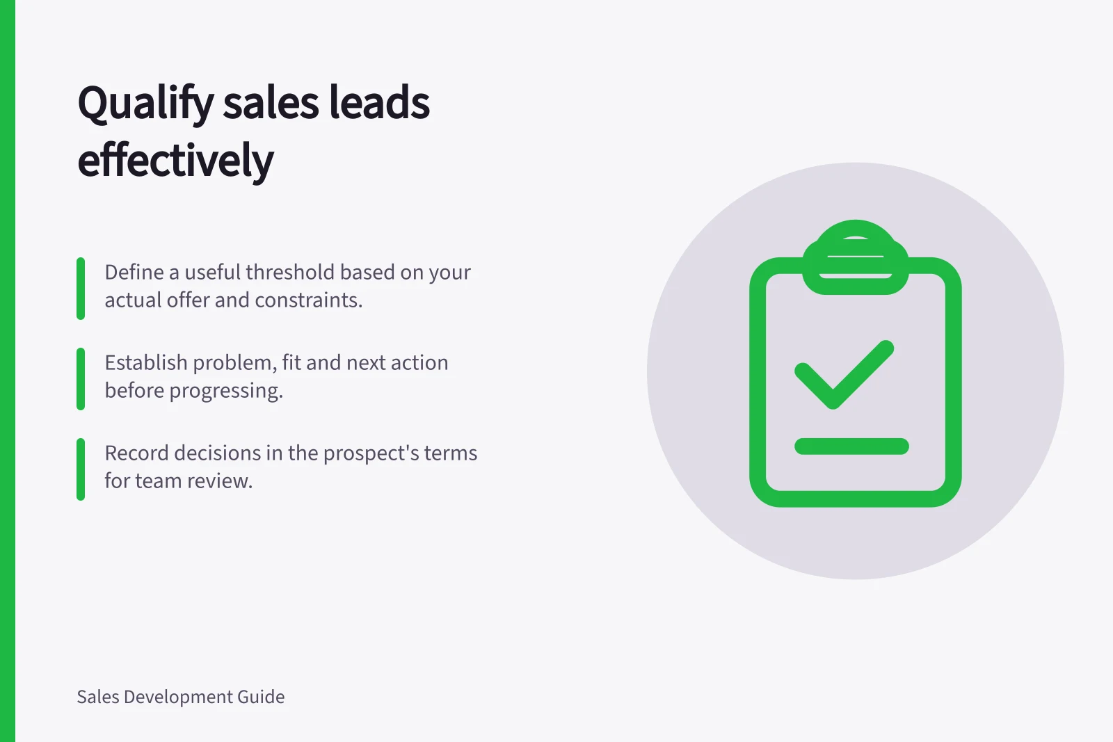 Qualify sales leads effectively: Define a useful threshold based on your actual offer and constraints.; Establish problem, fit and next action before progressing.; Record decisions in the prospect's terms for team review.