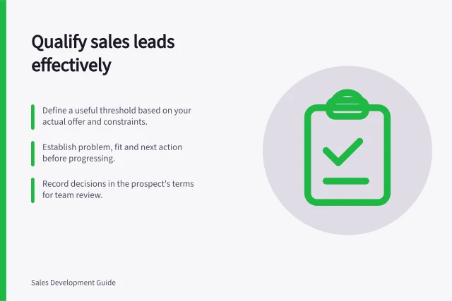 Qualify sales leads effectively: Define a useful threshold based on your actual offer and constraints.; Establish problem, fit and next action before progressing.; Record decisions in the prospect's terms for team review. Sales development qualification