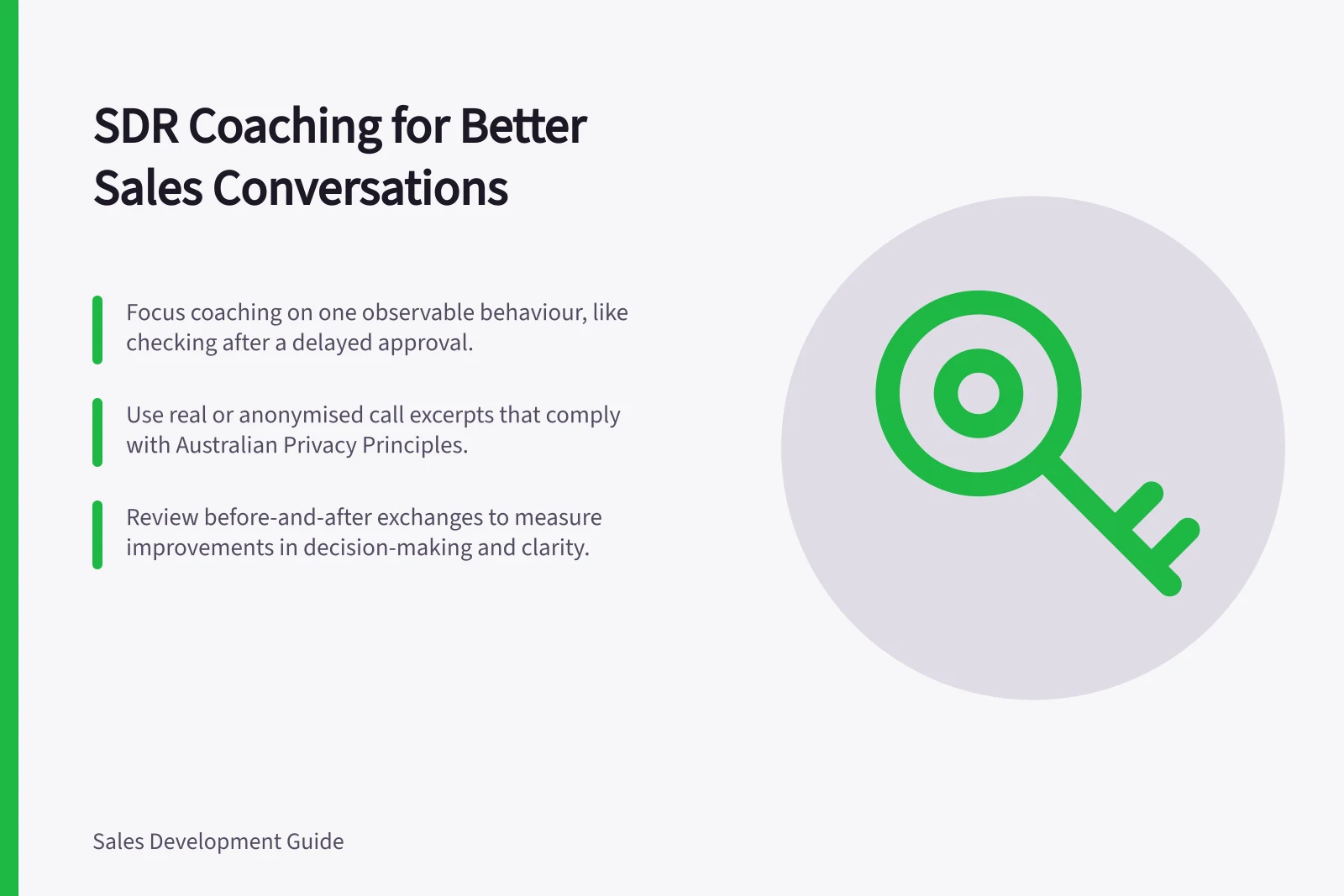 SDR Coaching for Better Sales Conversations: Focus coaching on one observable behaviour, like checking after a delayed approval.; Use real or anonymised call excerpts that comply with Australian Privacy Principles.; Review before-and-after exchanges to measure improvements in decision-making and clarity.