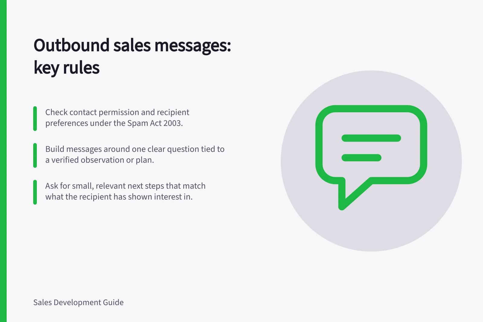 Outbound sales messages: key rules: Check contact permission and recipient preferences under the Spam Act 2003.; Build messages around one clear question tied to a verified observation or plan.; Ask for small, relevant next steps that match what the recipient has shown interest in.
